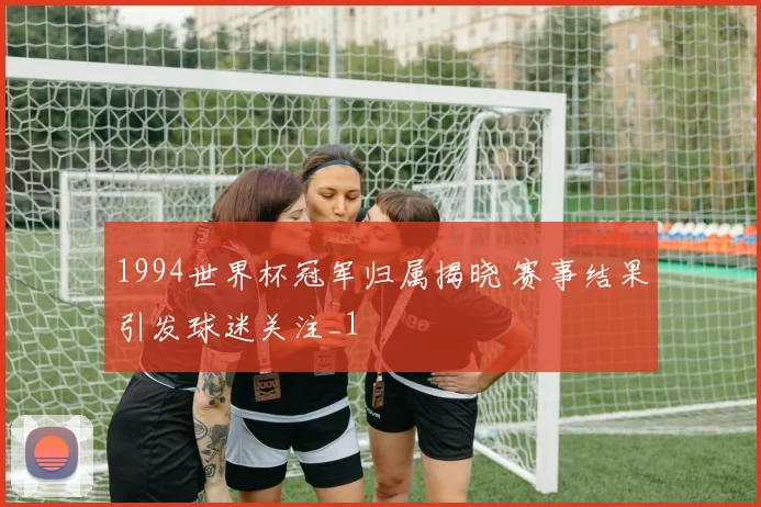 1994世界杯冠军归属揭晓 赛事结果引发球迷关注_1