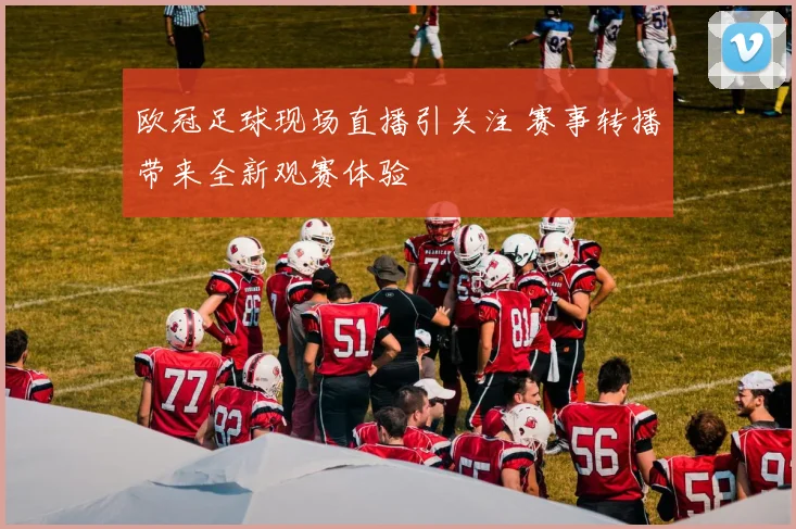 欧冠足球现场直播引关注 赛事转播带来全新观赛体验