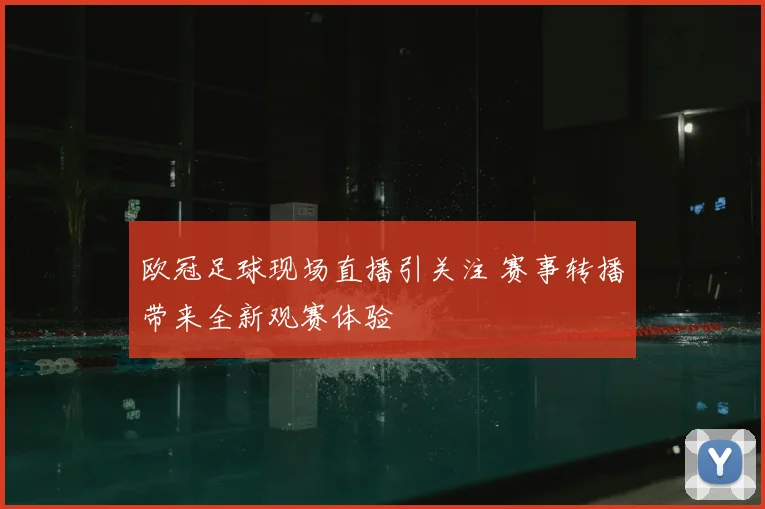 欧冠足球现场直播引关注 赛事转播带来全新观赛体验