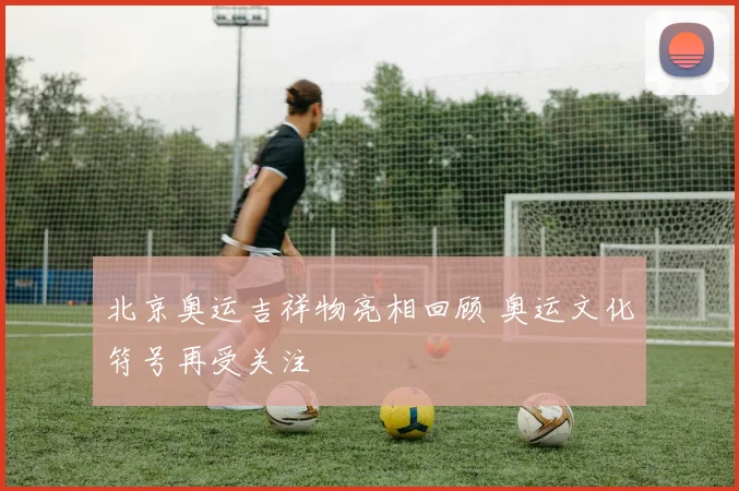 北京奥运吉祥物亮相回顾 奥运文化符号再受关注