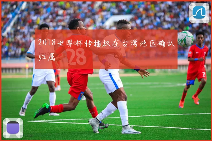2018世界杯转播权在台湾地区确认归属