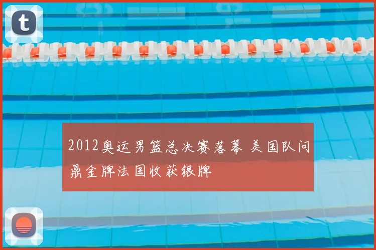 2012奥运男篮总决赛落幕 美国队问鼎金牌法国收获银牌
