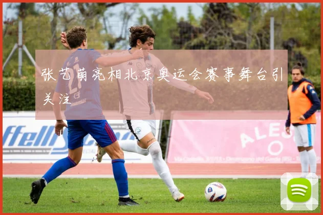 张艺萌亮相北京奥运会赛事舞台引关注