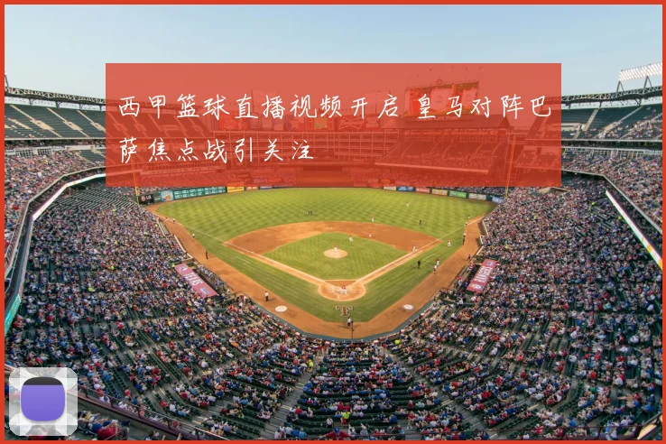 西甲篮球直播视频开启 皇马对阵巴萨焦点战引关注