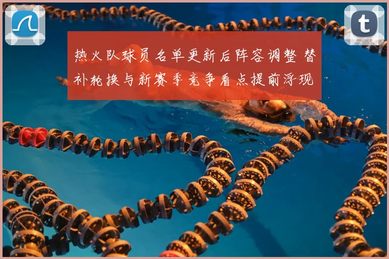 热火队球员名单更新后阵容调整 替补轮换与新赛季竞争看点提前浮现