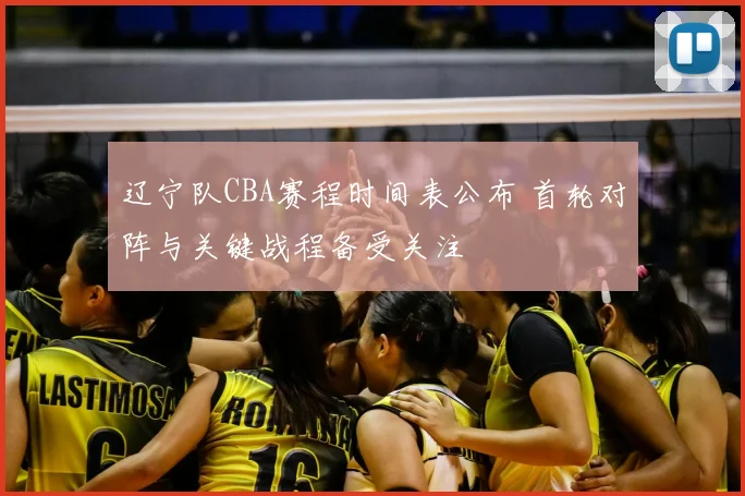 辽宁队CBA赛程时间表公布 首轮对阵与关键战程备受关注