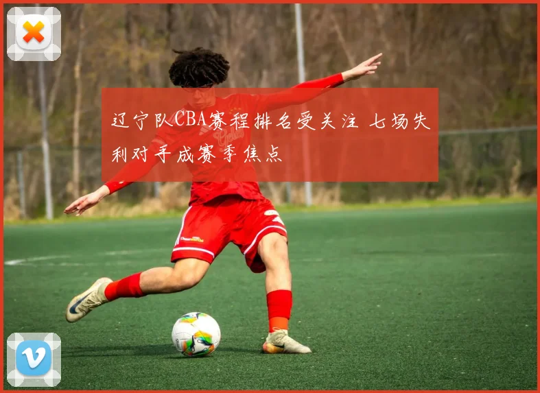 辽宁队CBA赛程排名受关注 七场失利对手成赛季焦点