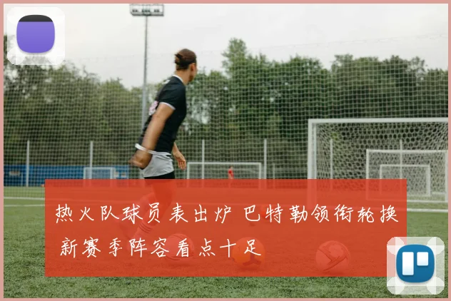 热火队球员表出炉 巴特勒领衔轮换 新赛季阵容看点十足